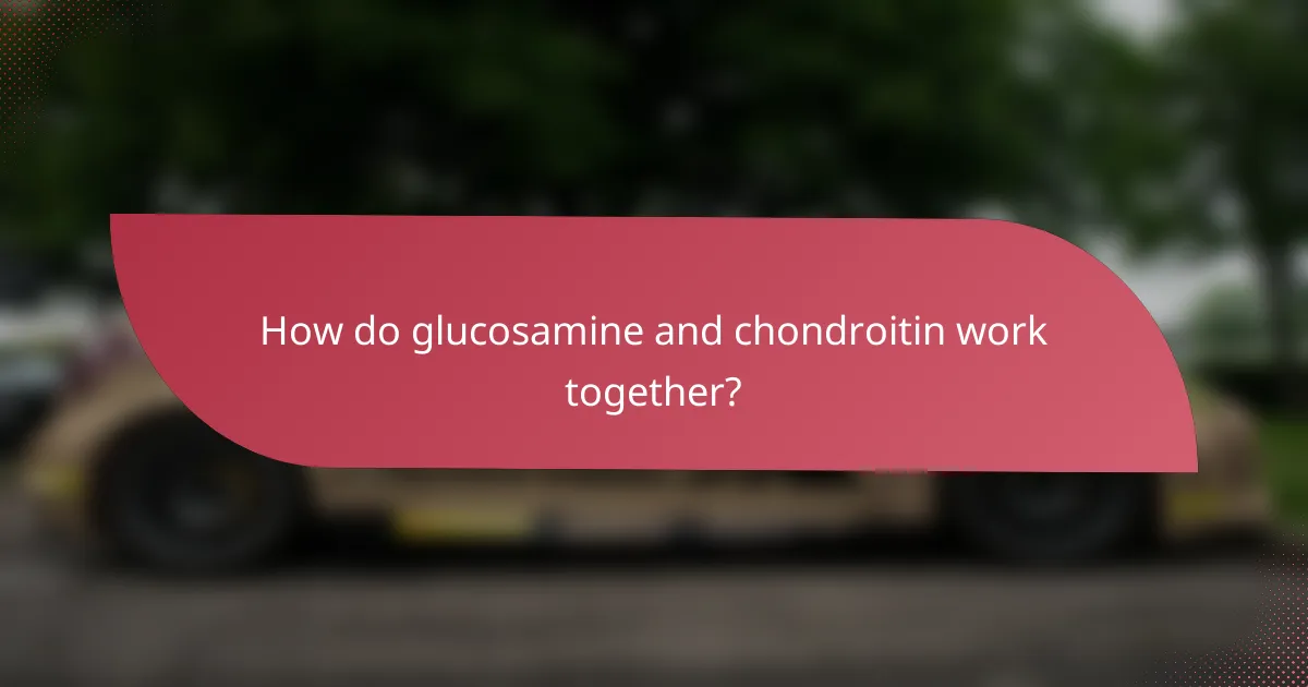 How do glucosamine and chondroitin work together?